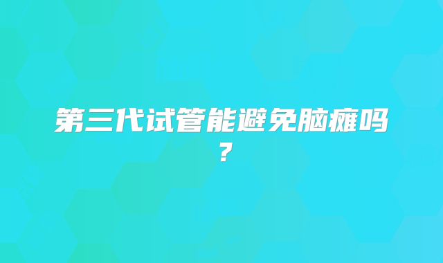第三代试管能避免脑瘫吗？