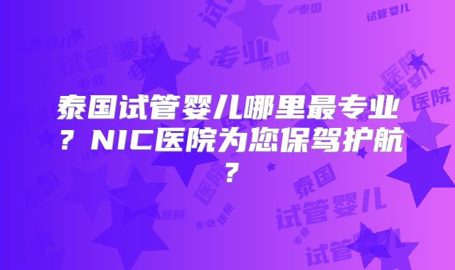 泰国试管婴儿哪里最专业？NIC医院为您保驾护航？