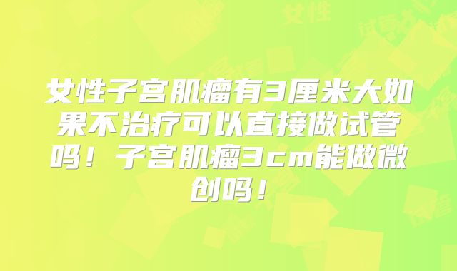 女性子宫肌瘤有3厘米大如果不治疗可以直接做试管吗!子宫肌瘤3cm能做微创吗!