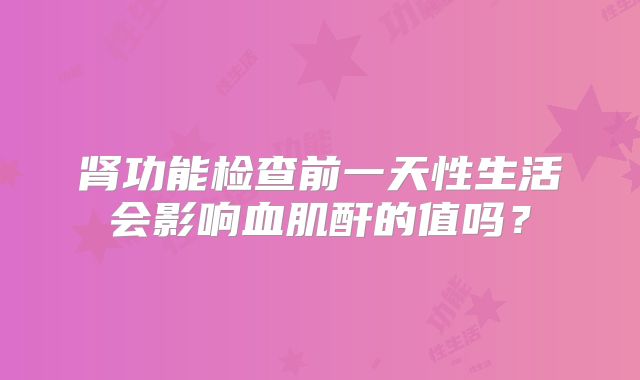 肾功能检查前一天性生活会影响血肌酐的值吗？