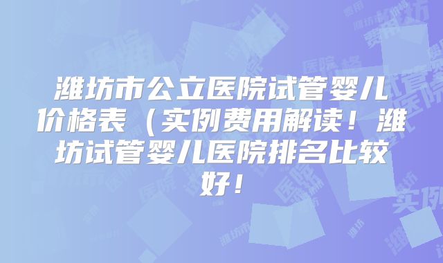 潍坊市公立医院试管婴儿价格表(实例费用解读!潍坊试管婴儿医院排名比较好!