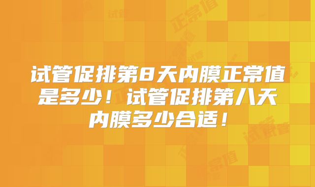 试管促排第8天内膜正常值是多少！试管促排第八天内膜多少合适！