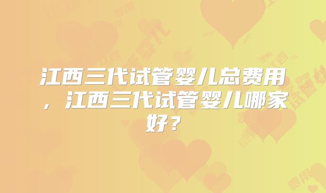 江西三代试管婴儿总费用,江西三代试管婴儿哪家好?
