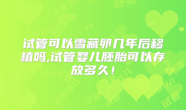 试管可以雪藏卵几年后移植吗,试管婴儿胚胎可以存放多久！