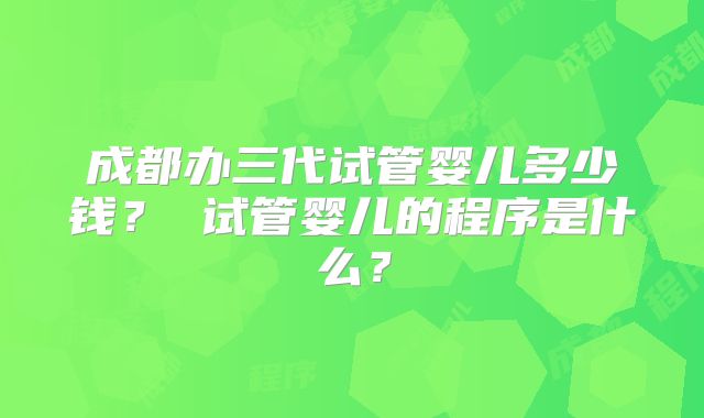 成都办三代试管婴儿多少钱？ 试管婴儿的程序是什么？