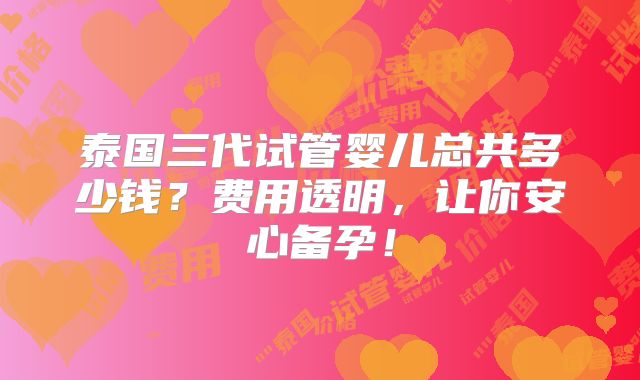泰国三代试管婴儿总共多少钱?费用透明,让你安心备孕!
