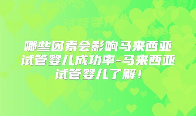 哪些因素会影响马来西亚试管婴儿成功率-马来西亚试管婴儿了解！