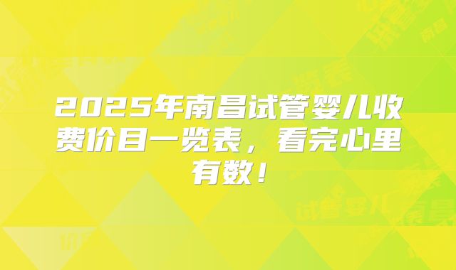 2025年南昌试管婴儿收费价目一览表,看完心里有数!