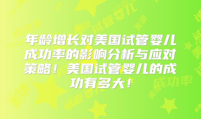 年龄增长对美国试管婴儿成功率的影响分析与应对策略！美国试管婴儿的成功有多大！