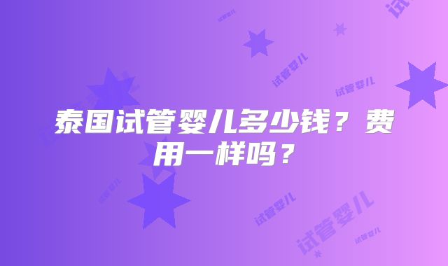 泰国试管婴儿多少钱?费用一样吗?