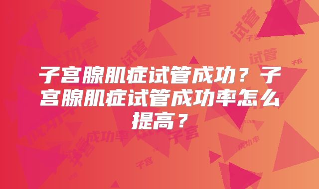 子宫腺肌症试管成功？子宫腺肌症试管成功率怎么提高？