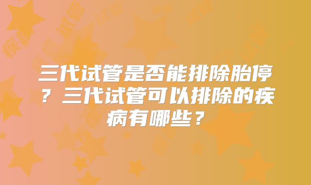三代试管是否能排除胎停？三代试管可以排除的疾病有哪些？