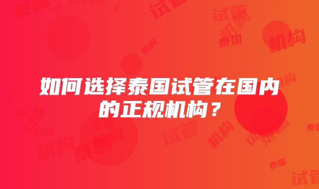 如何选择泰国试管在国内的正规机构？