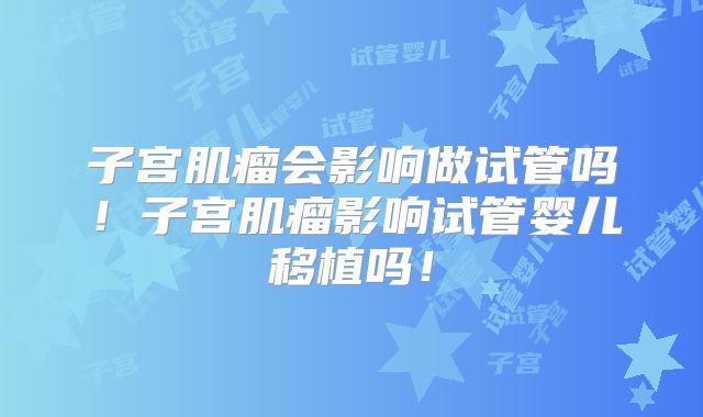 子宫肌瘤会影响做试管吗！子宫肌瘤影响试管婴儿移植吗！