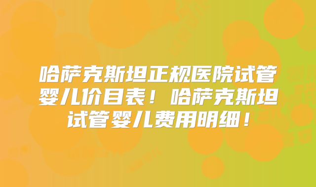 哈萨克斯坦正规医院试管婴儿价目表！哈萨克斯坦试管婴儿费用明细！