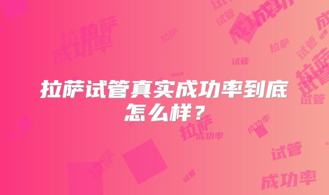 拉萨试管真实成功率到底怎么样？