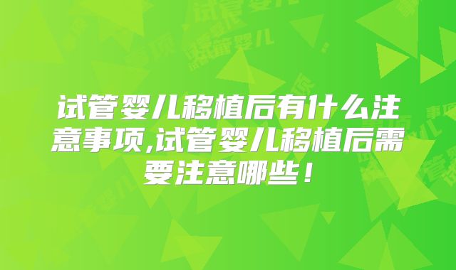 试管婴儿移植后有什么注意事项,试管婴儿移植后需要注意哪些!