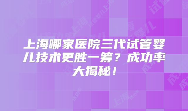 上海哪家医院三代试管婴儿技术更胜一筹？成功率大揭秘！