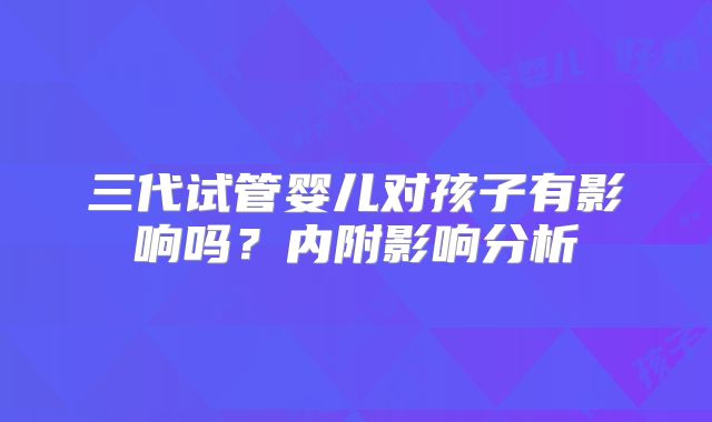 三代试管婴儿对孩子有影响吗？内附影响分析