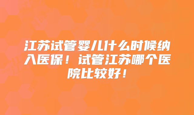江苏试管婴儿什么时候纳入医保！试管江苏哪个医院比较好！