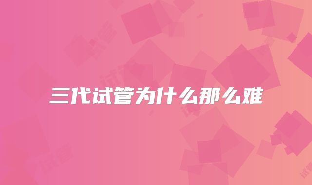 三代试管为什么那么难