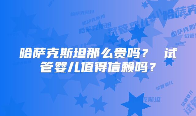 哈萨克斯坦那么贵吗？ 试管婴儿值得信赖吗？
