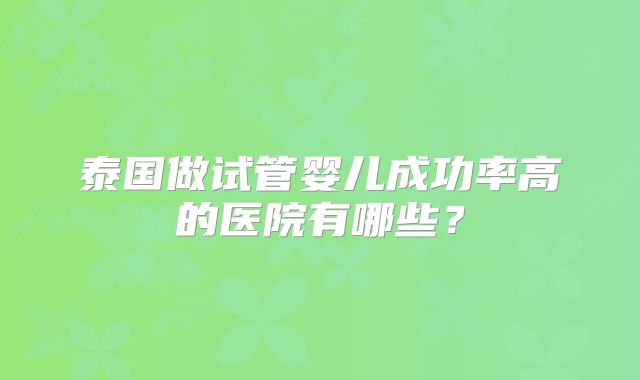 泰国做试管婴儿成功率高的医院有哪些？