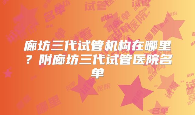 廊坊三代试管机构在哪里？附廊坊三代试管医院名单