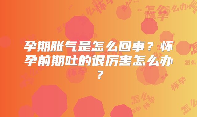 孕期胀气是怎么回事？怀孕前期吐的很厉害怎么办？
