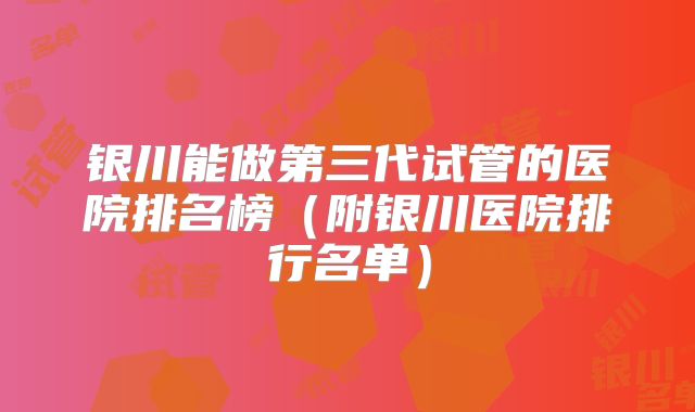 银川能做第三代试管的医院排名榜（附银川医院排行名单）