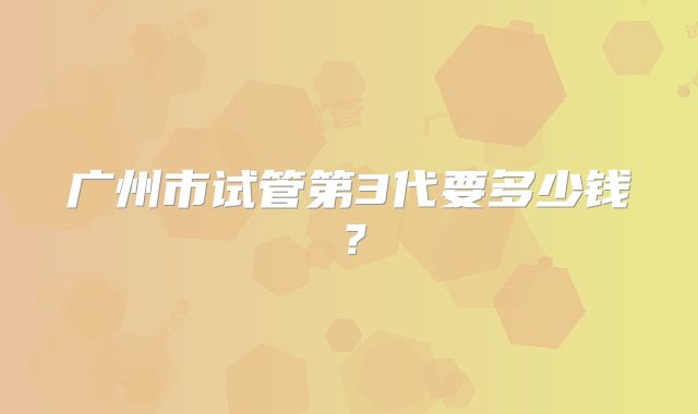 广州市试管第3代要多少钱?