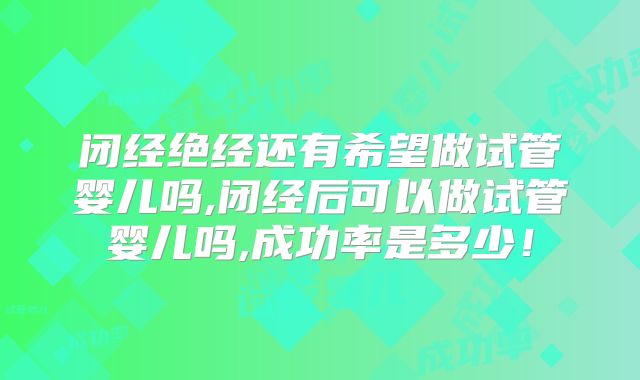 闭经绝经还有希望做试管婴儿吗,闭经后可以做试管婴儿吗,成功率是多少!