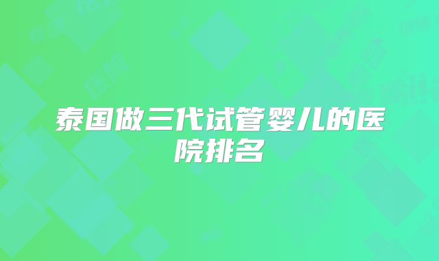 泰国做三代试管婴儿的医院排名