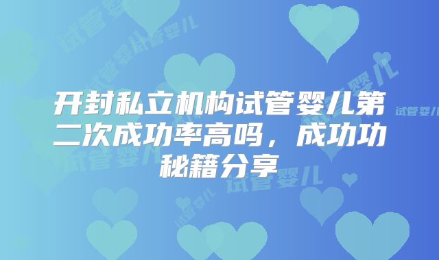 开封私立机构试管婴儿第二次成功率高吗,成功功秘籍分享