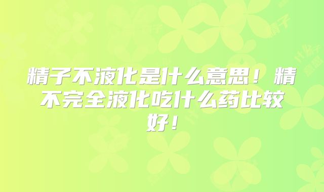 精子不液化是什么意思!精不完全液化吃什么药比较好!