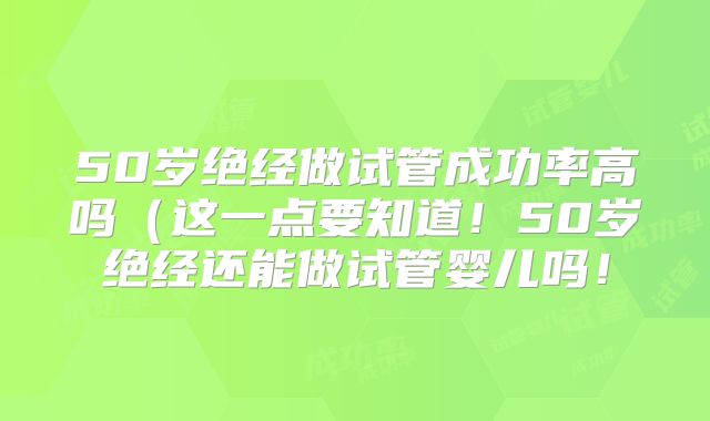 50岁绝经做试管成功率高吗(这一点要知道!50岁绝经还能做试管婴儿吗!