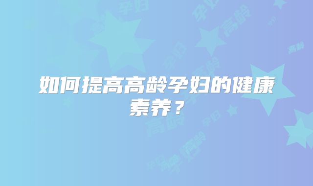 如何提高高龄孕妇的健康素养?