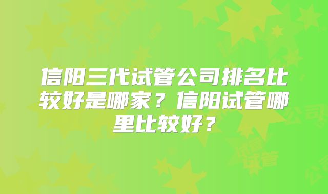 信阳三代试管公司排名比较好是哪家?信阳试管哪里比较好?