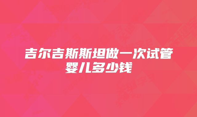 吉尔吉斯斯坦做一次试管婴儿多少钱