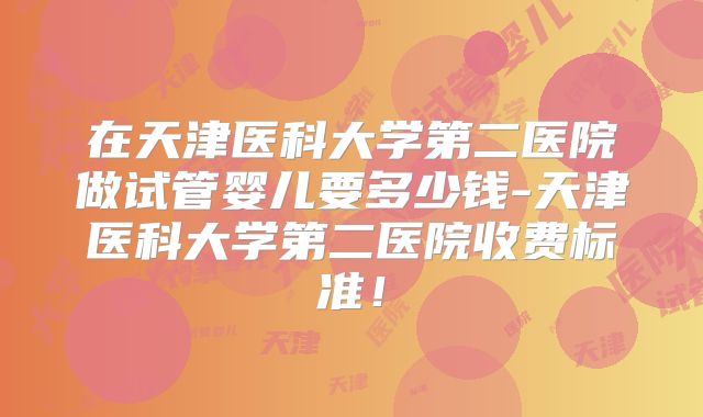 在天津医科大学第二医院做试管婴儿要多少钱-天津医科大学第二医院收费标准！