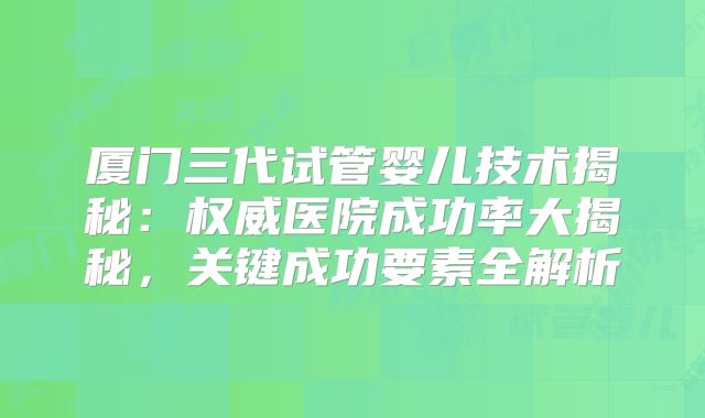 厦门三代试管婴儿技术揭秘：权威医院成功率大揭秘，关键成功要素全解析