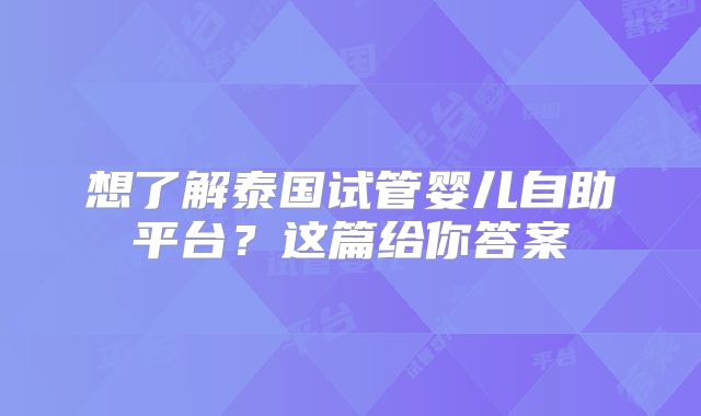 想了解泰国试管婴儿自助平台？这篇给你答案