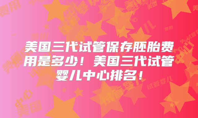 美国三代试管保存胚胎费用是多少！美国三代试管婴儿中心排名！