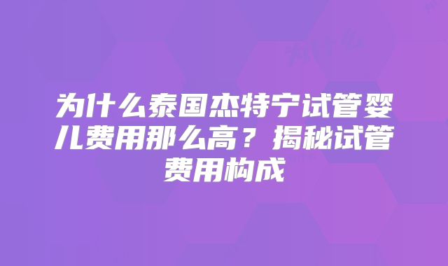为什么泰国杰特宁试管婴儿费用那么高？揭秘试管费用构成