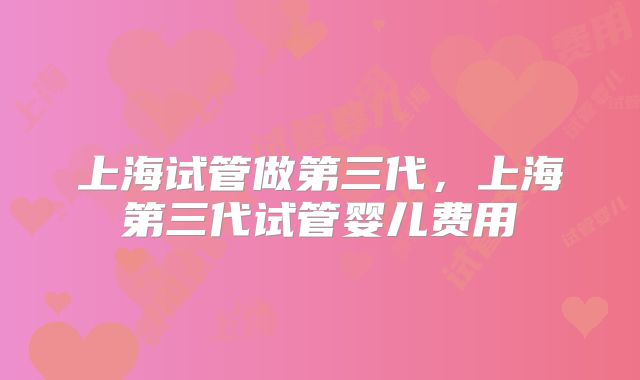 上海试管做第三代，上海第三代试管婴儿费用