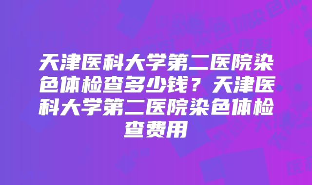 天津医科大学第二医院染色体检查多少钱?天津医科大学第二医院染色体检查费用