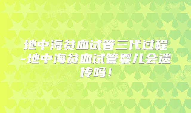 地中海贫血试管三代过程-地中海贫血试管婴儿会遗传吗!
