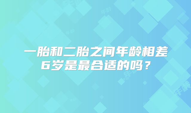 一胎和二胎之间年龄相差6岁是最合适的吗?