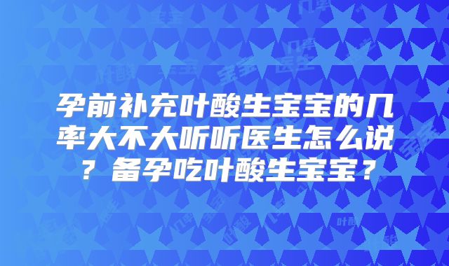 孕前补充叶酸生宝宝的几率大不大听听医生怎么说？备孕吃叶酸生宝宝？