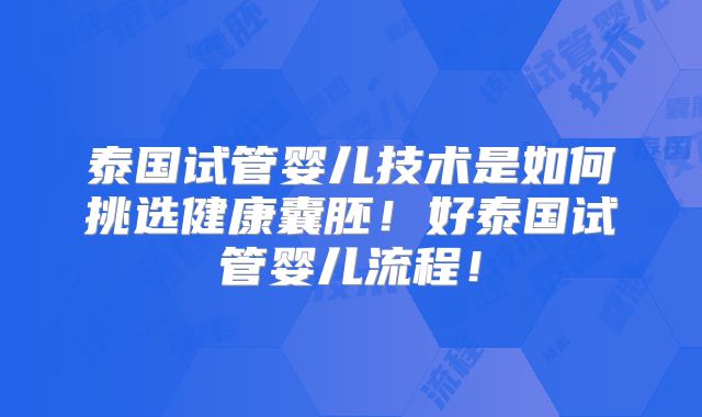 泰国试管婴儿技术是如何挑选健康囊胚！好泰国试管婴儿流程！